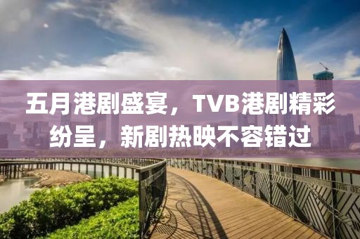 五月港剧盛宴，TVB港剧精彩纷呈，新剧热映不容错过