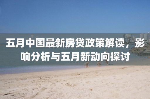 五月中国最新房贷政策解读，影响分析与五月新动向探讨