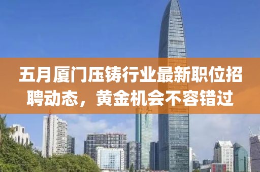 五月厦门压铸行业最新职位招聘动态，黄金机会不容错过