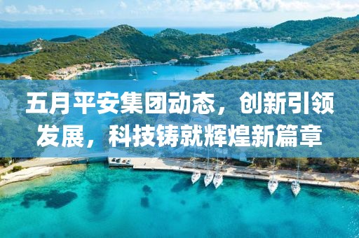 五月平安集团动态，创新引领发展，科技铸就辉煌新篇章
