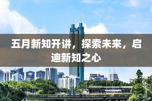 五月新知开讲，探索未来，启迪新知之心
