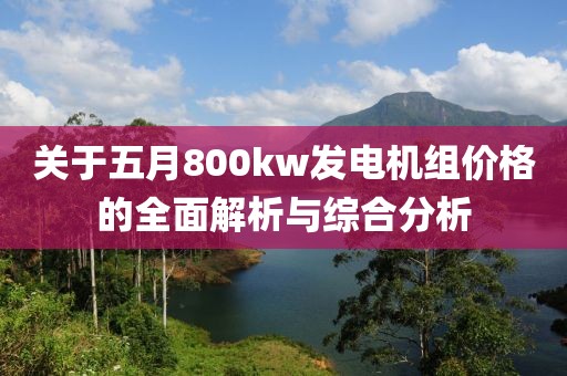 关于五月800kw发电机组价格的全面解析与综合分析