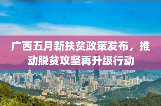 广西五月新扶贫政策发布，推动脱贫攻坚再升级行动