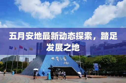 五月安地最新动态探索，踏足发展之地