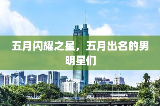 五月闪耀之星，五月出名的男明星们