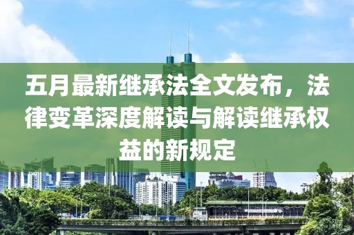 五月最新继承法全文发布，法律变革深度解读与解读继承权益的新规定