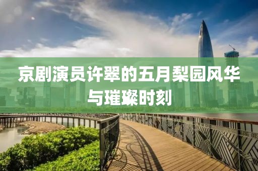京剧演员许翠的五月梨园风华与璀璨时刻