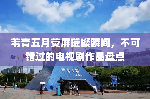 苇青五月荧屏璀璨瞬间，不可错过的电视剧作品盘点