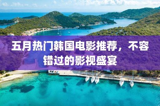 五月热门韩国电影推荐，不容错过的影视盛宴