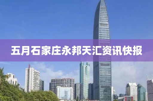 五月石家庄永邦天汇资讯快报