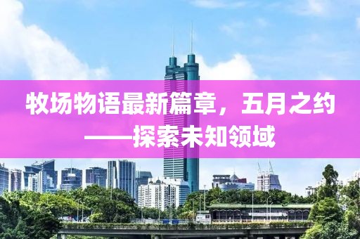 牧场物语最新篇章，五月之约——探索未知领域