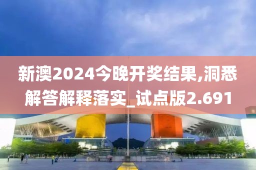 新澳2024今晚开奖结果,洞悉解答解释落实_试点版2.691