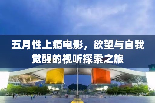 五月性上瘾电影，欲望与自我觉醒的视听探索之旅