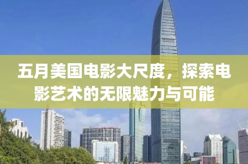五月美国电影大尺度，探索电影艺术的无限魅力与可能