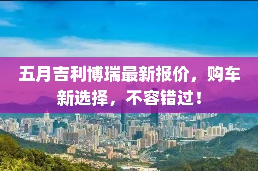 五月吉利博瑞最新报价，购车新选择，不容错过！