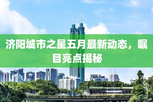 济阳城市之星五月最新动态，瞩目亮点揭秘