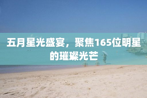 五月星光盛宴，聚焦165位明星的璀璨光芒
