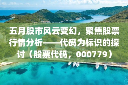 五月股市风云变幻，聚焦股票行情分析——代码为标识的探讨（股票代码，000779）