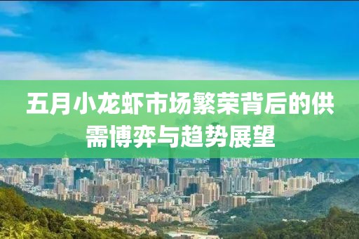 五月小龙虾市场繁荣背后的供需博弈与趋势展望