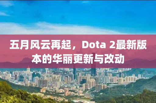 五月风云再起，Dota 2最新版本的华丽更新与改动