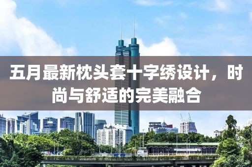 五月最新枕头套十字绣设计，时尚与舒适的完美融合