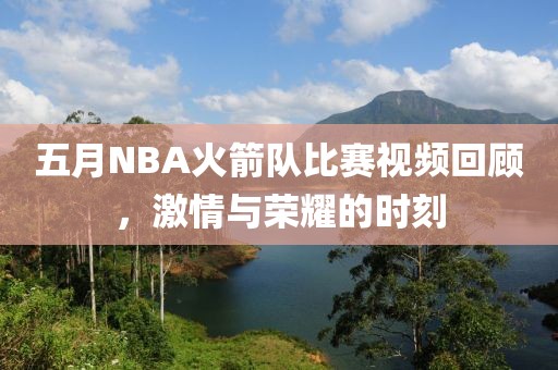 五月NBA火箭队比赛视频回顾，激情与荣耀的时刻