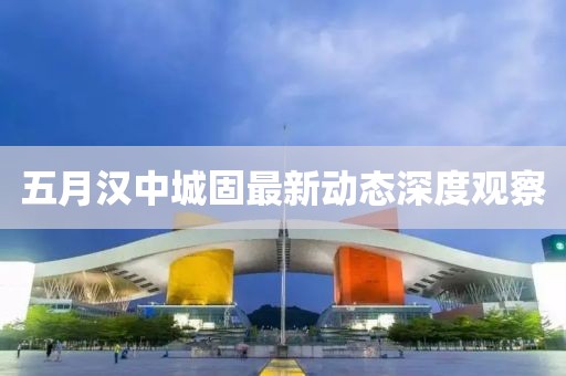 五月汉中城固最新动态深度观察