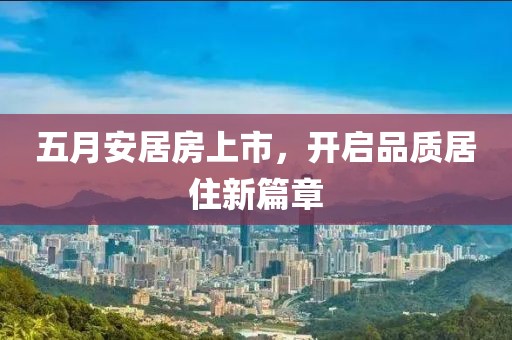 五月安居房上市，开启品质居住新篇章