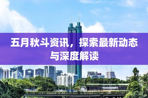 五月秋斗资讯，探索最新动态与深度解读
