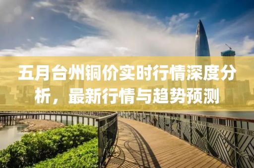 五月台州铜价实时行情深度分析，最新行情与趋势预测