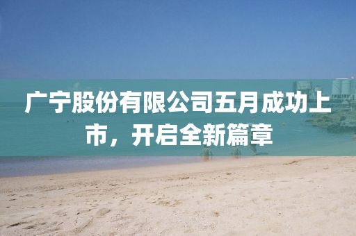 广宁股份有限公司五月成功上市，开启全新篇章