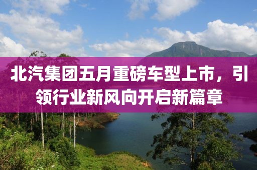 北汽集团五月重磅车型上市，引领行业新风向开启新篇章