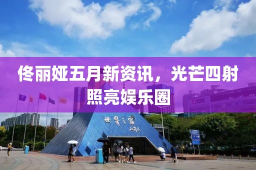佟丽娅五月新资讯，光芒四射照亮娱乐圈