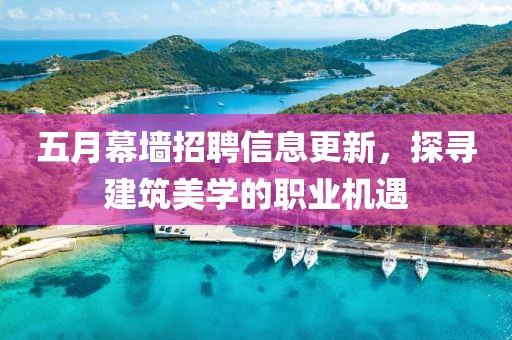 五月幕墙招聘信息更新，探寻建筑美学的职业机遇