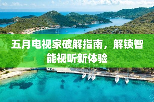 五月电视家破解指南，解锁智能视听新体验
