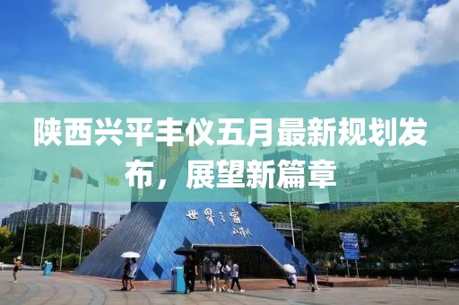陕西兴平丰仪五月最新规划发布，展望新篇章