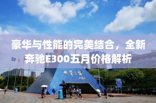 豪华与性能的完美结合，全新奔驰E300五月价格解析