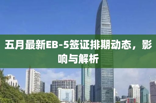 五月最新EB-5签证排期动态，影响与解析