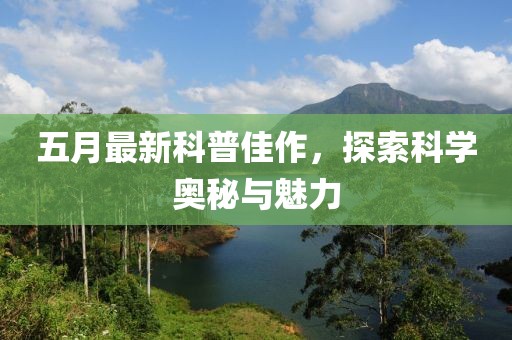 五月最新科普佳作，探索科学奥秘与魅力