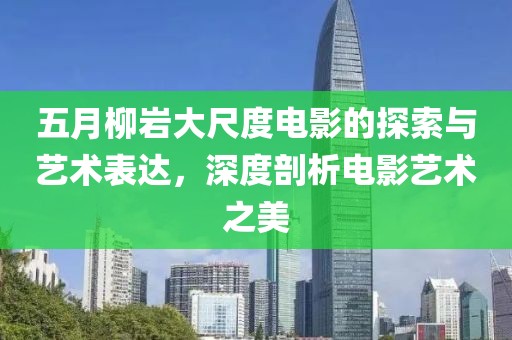五月柳岩大尺度电影的探索与艺术表达，深度剖析电影艺术之美