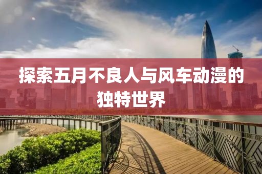 探索五月不良人与风车动漫的独特世界