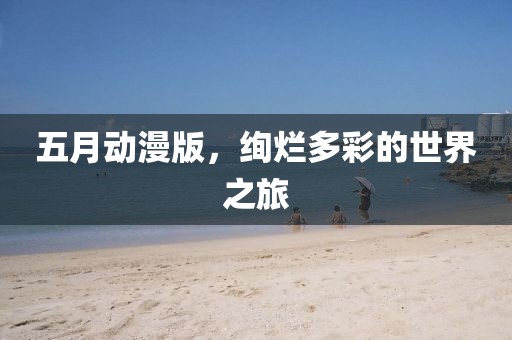 五月动漫版，绚烂多彩的世界之旅