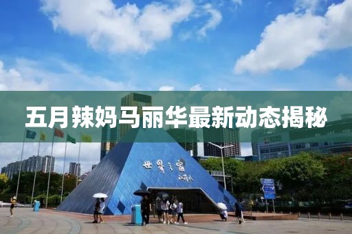 五月辣妈马丽华最新动态揭秘