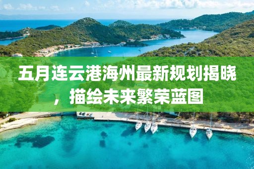 五月连云港海州最新规划揭晓，描绘未来繁荣蓝图