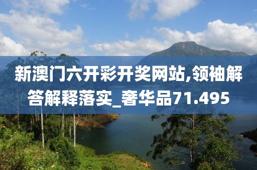 新澳门六开彩开奖网站,领袖解答解释落实_奢华品71.495