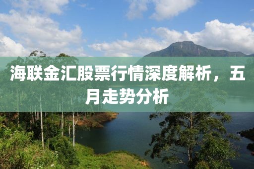 海联金汇股票行情深度解析，五月走势分析