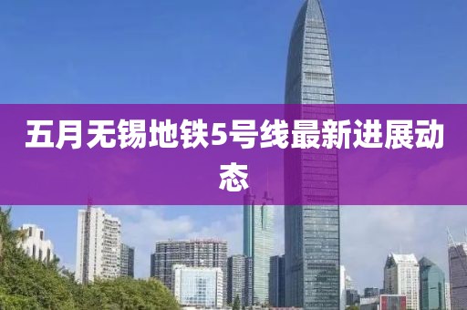 五月无锡地铁5号线最新进展动态