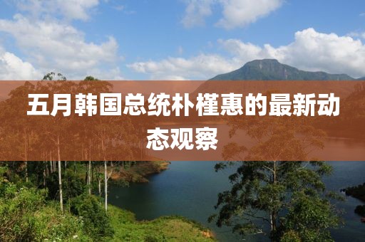 五月韩国总统朴槿惠的最新动态观察