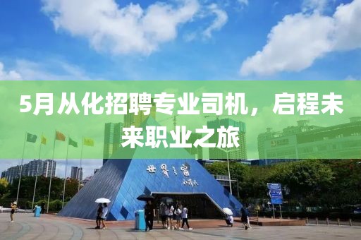 5月从化招聘专业司机，启程未来职业之旅