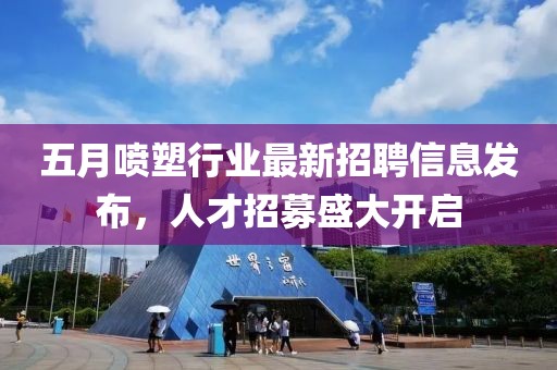 五月喷塑行业最新招聘信息发布，人才招募盛大开启